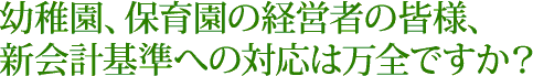 幼稚園、保育園の経営者の皆様、新会計基準への対応は万全ですか？